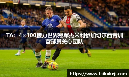 TA：4×100接力世界冠军杰米利参加切尔西青训营球员关心团队